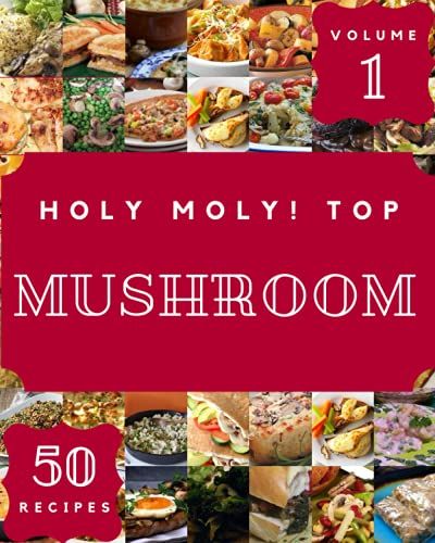Holy Moly! Top 50 Mushroom Recipes Volume 1: Make Cooking At Home Easier With Mushroom Cookbook!