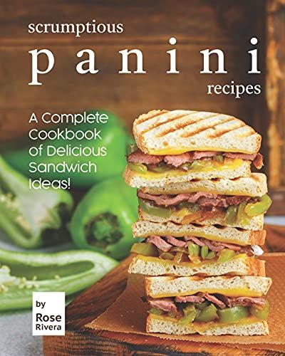 Scrumptious Panini Recipes: A Complete Cookbook Of Delicious Sandwich Ideas!