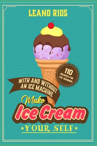Make Ice Cream Yourself: 110 Recipes For The Summer With And Without An Ice Machine