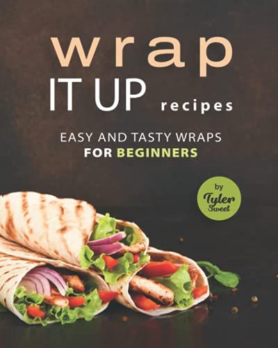 Wrap It Up Recipes: Easy And Tasty Wraps For Beginners