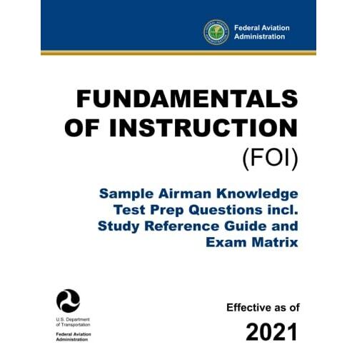Fundamentals Of Instruction (Foi) - Sample Airman Knowledge Test Prep Questions Incl. Study Reference Guide And Exam Matrix: (Faa Pilot Flight Training Aid)