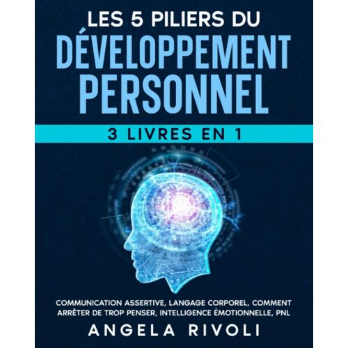 Les 5 Piliers Du Développement Personnel (3 Livres En 1): Communication Assertive, Langage Corporel, Comment Arrêter De Trop Penser, Intelligence Émotionnelle, Pnl