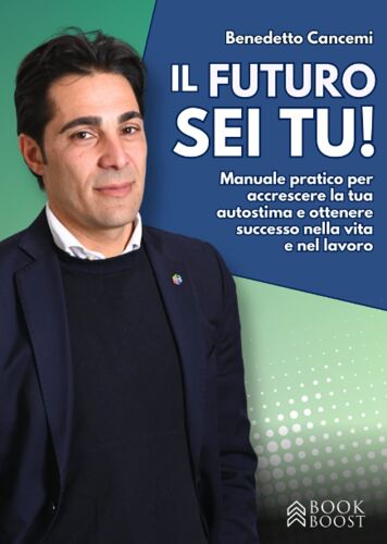 Il Futuro Sei Tu: Manuale Pratico Per Accrescere La Tua Autostima E Ottenere Successo Nella Vita E Nel Lavoro