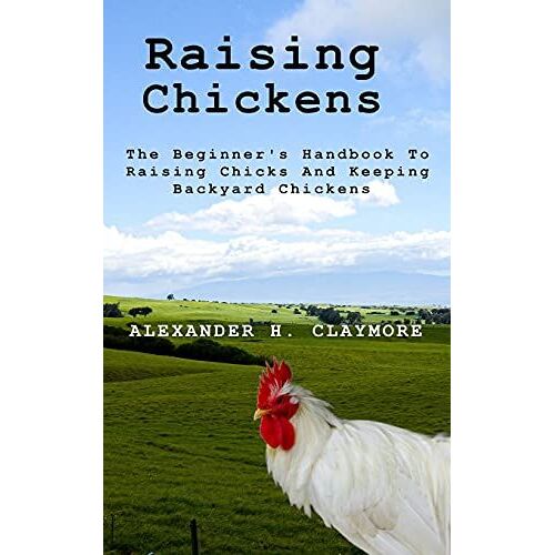 Raising Chickens: The Beginner's Handbook To Raising Chicks And Keeping Backyard Chickens