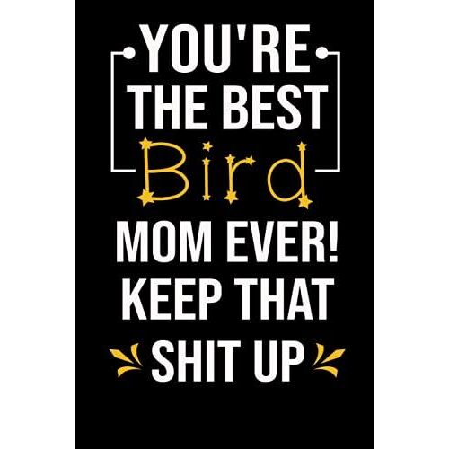 You're The Best Bird Mom Ever! Keep That Shit Up: Notebook Birthday Gift For Bird Lovers Women, Blank Lined Journal, Funny Moms Bird Journal, Gift For Mother's Day , 6"X9"/120 Pages