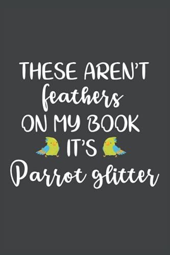 "These Aren't Feathers On My Book. It Is Parrot Glitter": Funny Quotes Lined Notebook/Journal - 6"X9" With 120 Pages