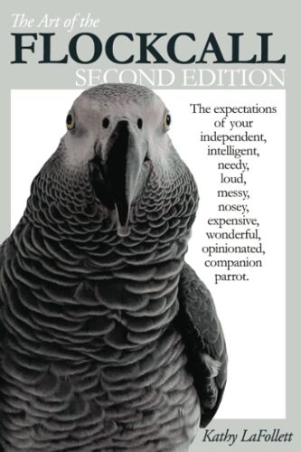 The Art Of The Flockcall: The Expectations Of An Intelligent, Needy, Loud, Messy, Independent, Nosey, Expensive, Opinionated, Wonderful Companion, Parrot.
