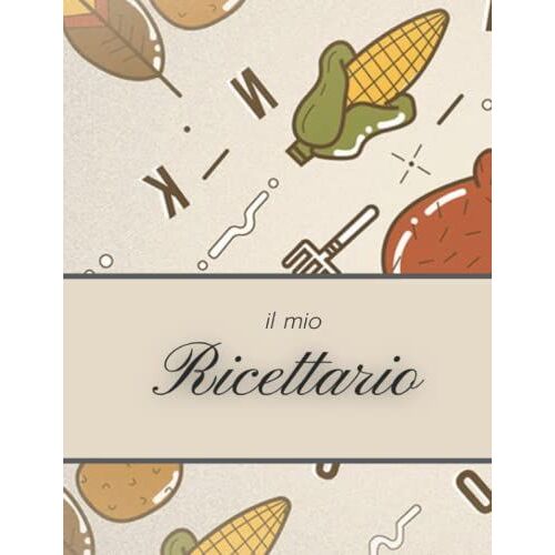Il Mio Ricettario: Quaderno Perfetto Per Annotare I Tuoi Piatti Con 100 Ricette Diverse, Formato A4, Con Sommario