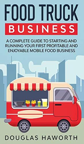 Food Truck Business: A Complete Guide To Starting And Running Your First Profitable And Enjoyable Mobile Food Business