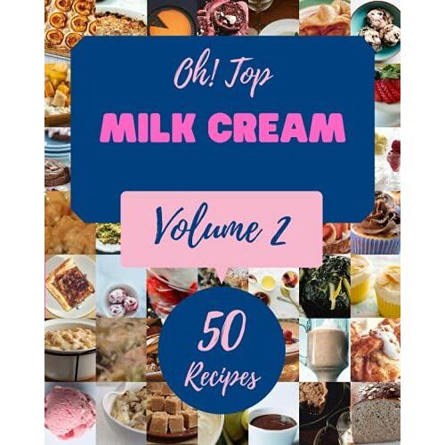 Oh! Top 50 Milk Cream Recipes Volume 2: Everything You Need In One Milk Cream Cookbook!