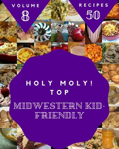 Holy Moly! Top 50 Midwestern Kid-Friendly Recipes Volume 8: Making More Memories In Your Kitchen With Midwestern Kid-Friendly Cookbook!