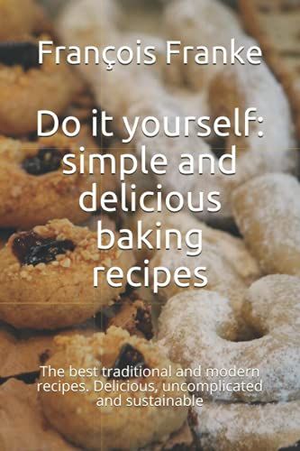 Do It Yourself: Simple And Delicious Baking Recipes: The Best Traditional And Modern Recipes. Delicious, Uncomplicated And Sustainable