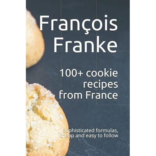 100+ Cookie Recipes From France: Sophisticated Formulas, Cheap And Easy To Follow
