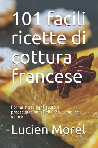 101 Facili Ricette Di Cottura Francese: Formule Per Ogni Gusto E Preoccupazione. Delizioso, Semplice E Veloce