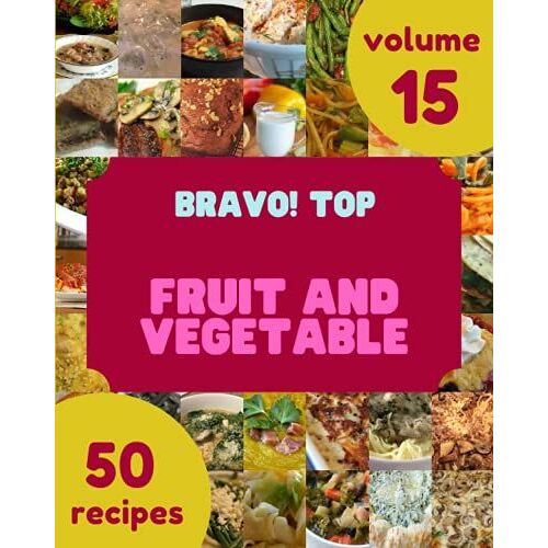 Bravo! Top 50 Fruit And Vegetable Recipes Volume 15: Best-Ever Fruit And Vegetable Cookbook For Beginners