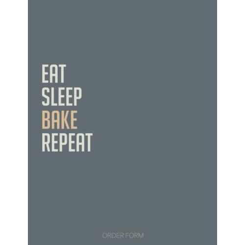 Eat Sleep Bake Repeat: Custom Cake Maker Business Order Forms | Planner, Log, Journal & Organizer - For Wedding Cakes, Cupcakes, Cookies, Brownies Etc