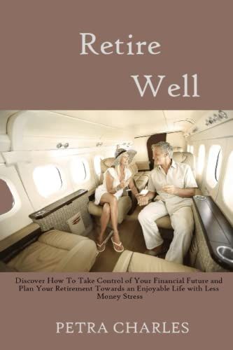 Retire Well: Discover How To Take Control Of Your Financial Future And Plan Your Retirement Towards An Enjoyable Life With Less Money Stress