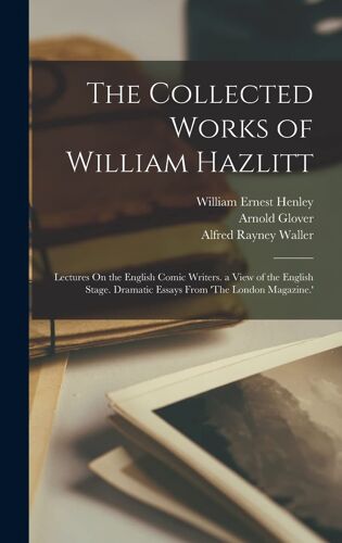 The Collected Works Of William Hazlitt: Lectures On The English Comic Writers. A View Of The English Stage. Dramatic Essays From 'the London Magazine.