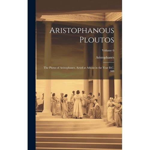 Aristophanous Ploutos: The Plutus Of Aristophanes, Acted At Athens In The Year B.C. 388; Volume 6