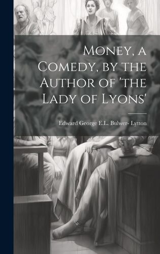 Money, A Comedy, By The Author Of 'the Lady Of Lyons'