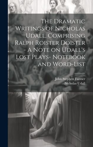The Dramatic Writings Of Nicholas Udall, Comprising Ralph Roister Doister - A Note On Udall's Lost Plays- Notebook And Word-List