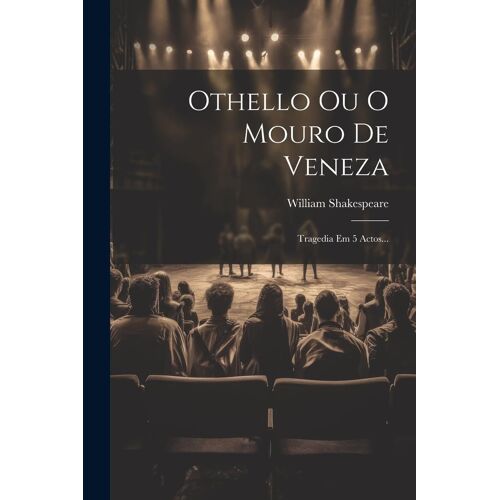 Othello Ou O Mouro De Veneza: Tragedia Em 5 Actos...