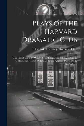 Plays Of The Harvard Dramatic Club: The Florist Shop, By Winifred Hawkridge. The Bank Account, By H. Brock. The Rescue, By Rita C. Smith. America Pass