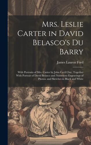 Mrs. Leslie Carter In David Belasco's Du Barry: With Portraits Of Mrs. Carter By John Cecil Clay, Together With Portrait Of David Belasco And Numerous