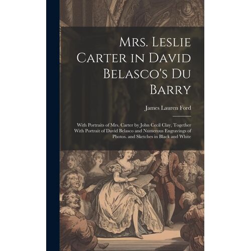 Mrs. Leslie Carter In David Belasco's Du Barry: With Portraits Of Mrs. Carter By John Cecil Clay, Together With Portrait Of David Belasco And Numerous
