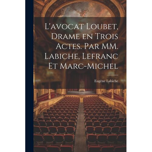 L'avocat Loubet, Drame En Trois Actes. Par Mm. Labiche, Lefranc Et Marc-Michel