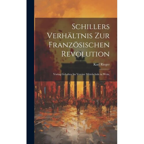 Schillers Verhältnis Zur Französischen Revolution: Vortag Gehalten Im Vereine Mittelschule In Wein,