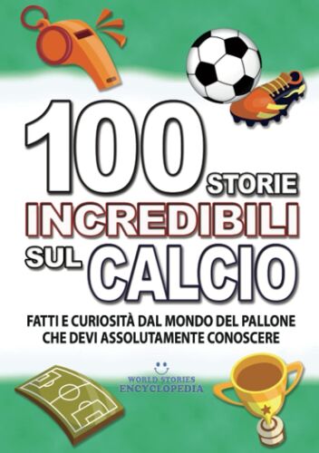 100 Storie Incredibili Sul Calcio: Fatti E Curiosità Dal Mondo Del Pallone Che Devi Assolutamente Conoscere (Fatti Storie E Curiosità Incredibili)