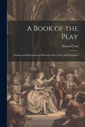 A Book Of The Play: Studies And Illustrations Of Histrionic Story, Life, And Character