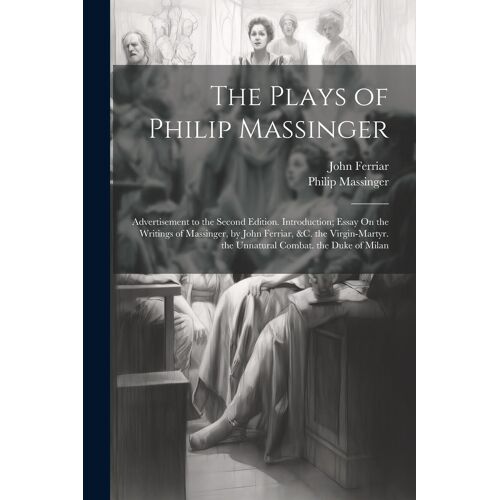The Plays Of Philip Massinger: Advertisement To The Second Edition. Introduction; Essay On The Writings Of Massinger, By John Ferriar, &c. The Virgin