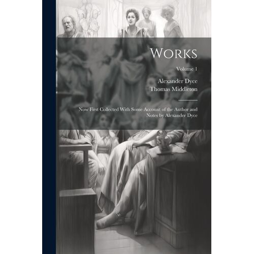 Works; Now First Collected With Some Account Of The Author And Notes By Alexander Dyce; Volume 1