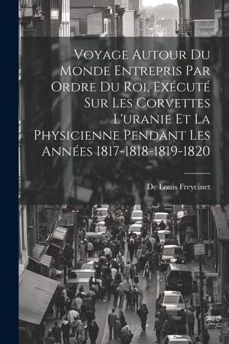 Voyage Autour Du Monde Entrepris Par Ordre Du Roi, Exécuté Sur Les Corvettes L'uranie Et La Physicienne Pendant Les Années 1817-1818-1819-1820
