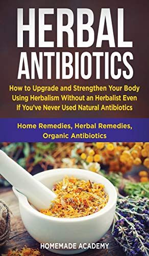 Herbal Antibiotics: How To Upgrade And Strengthen Your Body Using Herbalism Without An Herbalist Even If You've Never Used Natural Antibio