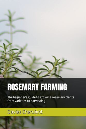 Rosemary Farming: The Beginner's Guide To Growing Rosemary Plants From Varieties To Harvesting