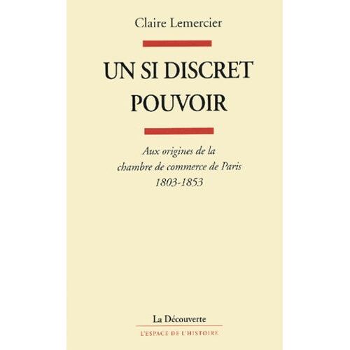 Un Si Discret Pouvoir - Aux Origines De La Chambre De Commerce De Paris, 1803-1853