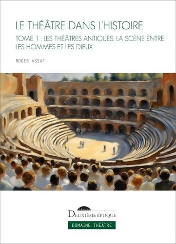 Le Théâtre Dans L'histoire - Tome 1, Les Théâtres Antiques, La Scène Entre Les Hommes Et Les Dieux
