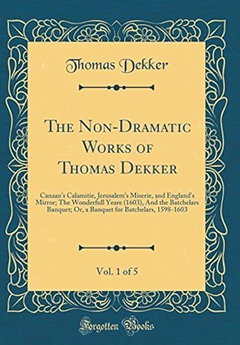 The Non-Dramatic Works Of Thomas Dekker, Vol. 1 Of 5: Canaan's Calamitie, Jerusalem's Miserie, And England's Mirror; The Wonderfull Yeare (1603), And ... For Batchelars, 1598-1603 (Classic Reprint)