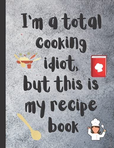 I'm A Total Cooking Idiot, But This Is My Recipe Book: Notebook Journal Keepsake Cookbook For Organizing Your Recipes