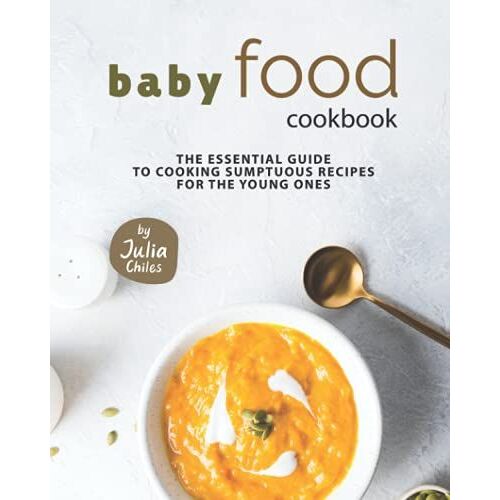 Baby Food Cookbook: The Essential Guide To Cooking Sumptuous Recipes For The Young Ones