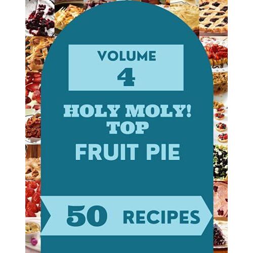 Holy Moly! Top 50 Fruit Pie Recipes Volume 4: A Fruit Pie Cookbook For All Generation