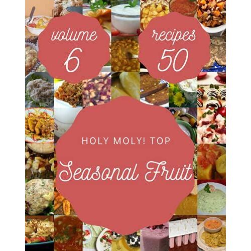 Holy Moly! Top 50 Seasonal Fruit Recipes Volume 6: Best-Ever Seasonal Fruit Cookbook For Beginners