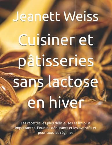 Cuisiner Et Pâtisseries Sans Lactose En Hiver: Les Recettes Les Plus Délicieuses Et Les Plus Importantes. Pour Les Débutants Et Les Avancés Et Pour Tous Les Régimes