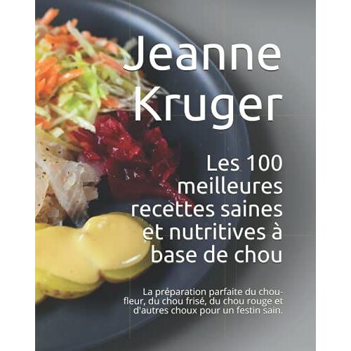 Les 100 Meilleures Recettes Saines Et Nutritives À Base De Chou: La Préparation Parfaite Du Chou-Fleur, Du Chou Frisé, Du Chou Rouge Et D'autres Choux Pour Un Festin Sain.