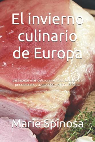 El Invierno Culinario De Europa: Las Recetas Más Deliciosas E Importantes. Para Principiantes Y Avanzados Y Cualquier Dieta
