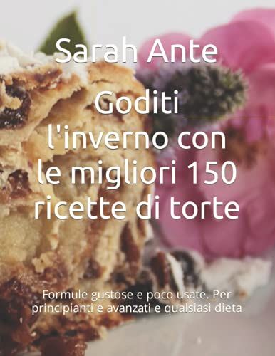 Goditi L'inverno Con Le Migliori 150 Ricette Di Torte: Formule Gustose E Poco Usate. Per Principianti E Avanzati E Qualsiasi Dieta