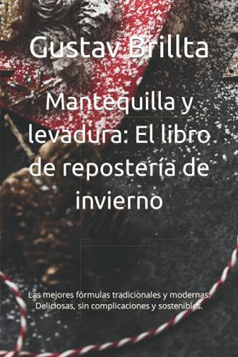 Mantequilla Y Levadura: El Libro De Repostería De Invierno: Las Mejores Fórmulas Tradicionales Y Modernas. Deliciosas, Sin Complicaciones Y Sostenibles.